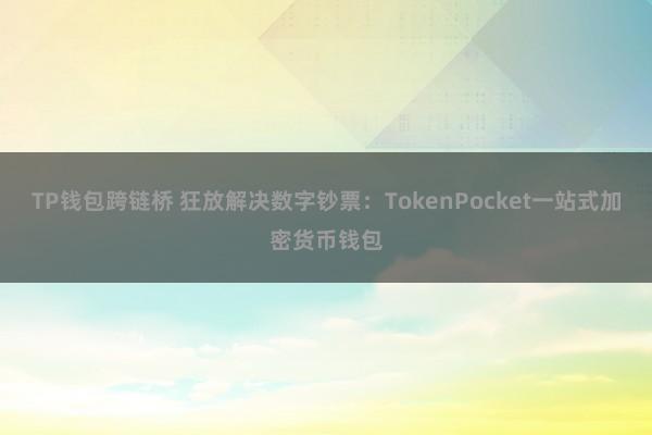 TP钱包跨链桥 狂放解决数字钞票：TokenPocket一站式加密货币钱包