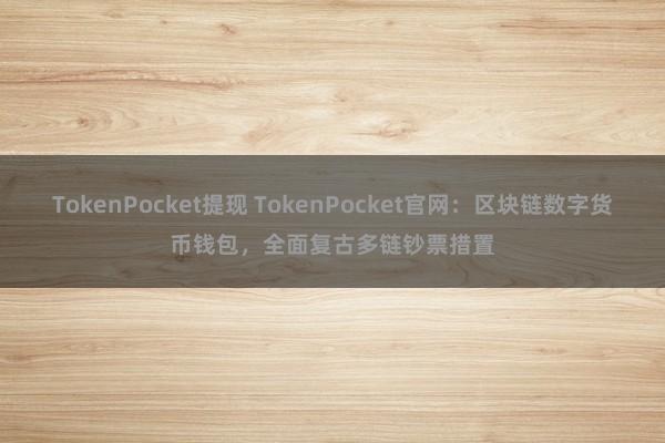 TokenPocket提现 TokenPocket官网：区块链数字货币钱包，全面复古多链钞票措置