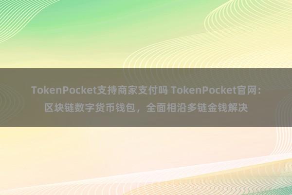 TokenPocket支持商家支付吗 TokenPocket官网：区块链数字货币钱包，全面相沿多链金钱解决